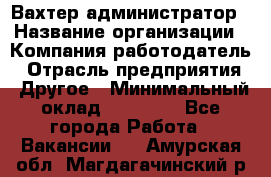 Вахтер-администратор › Название организации ­ Компания-работодатель › Отрасль предприятия ­ Другое › Минимальный оклад ­ 17 000 - Все города Работа » Вакансии   . Амурская обл.,Магдагачинский р-н